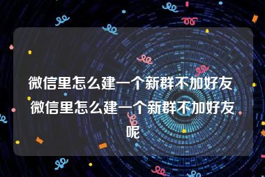 微信里怎么建一个新群不加好友 微信里怎么建一个新群不加好友呢