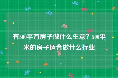 有500平方房子做什么生意？500平米的房子适合做什么行业