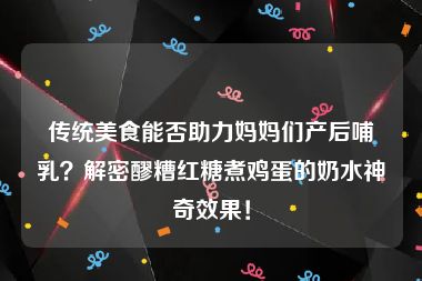 传统美食能否助力妈妈们产后哺乳？解密醪糟红糖煮鸡蛋的奶水神奇效果！