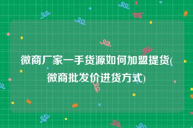 微商厂家一手货源如何加盟提货(微商批发价进货方式)