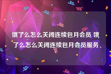 饿了么怎么关闭连续包月会员 饿了么怎么关闭连续包月会员服务