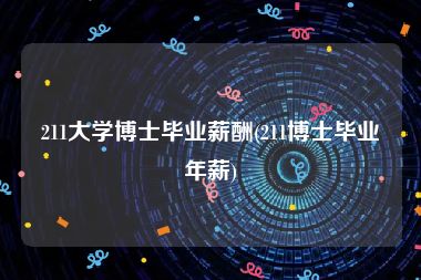 211大学博士毕业薪酬(211博士毕业年薪)