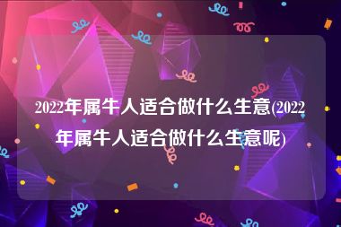 2022年属牛人适合做什么生意(2022年属牛人适合做什么生意呢)