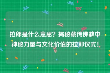 拉郎是什么意思？揭秘藏传佛教中神秘力量与文化价值的拉郎仪式！