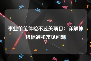 事业单位体检不过关项目：详解体检标准和常见问题