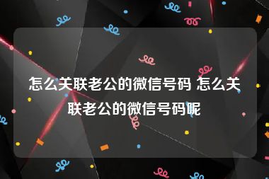 怎么关联老公的微信号码 怎么关联老公的微信号码呢