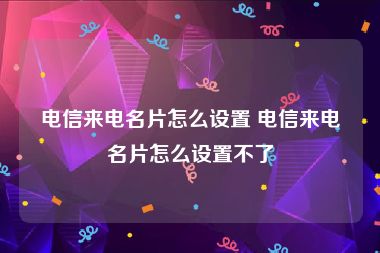 电信来电名片怎么设置 电信来电名片怎么设置不了