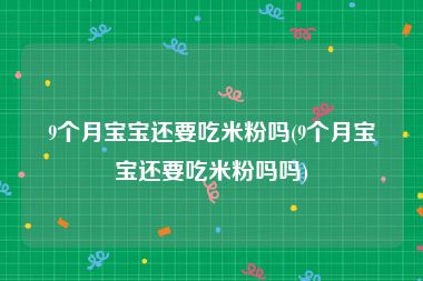 9个月宝宝还要吃米粉吗(9个月宝宝还要吃米粉吗吗)