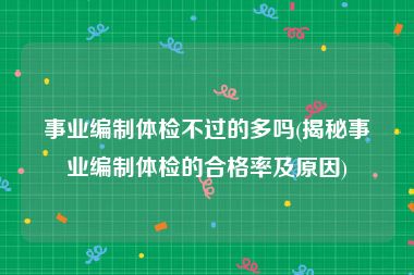 事业编制体检不过的多吗(揭秘事业编制体检的合格率及原因)