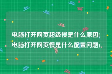 电脑打开网页超级慢是什么原因(电脑打开网页慢是什么配置问题)