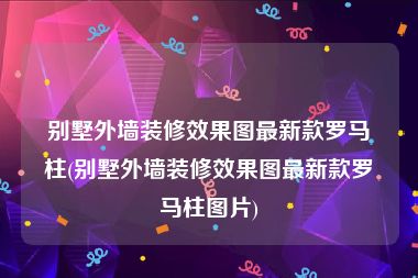 别墅外墙装修效果图最新款罗马柱(别墅外墙装修效果图最新款罗马柱图片)