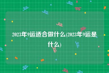 2023年9运适合做什么(2023年9运是什么)