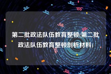 第二批政法队伍教育整顿(第二批政法队伍教育整顿剖析材料)