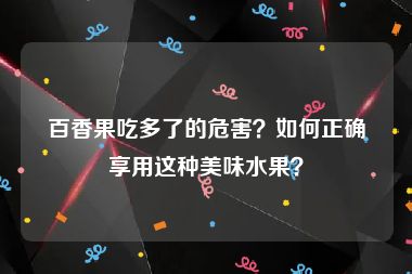 百香果吃多了的危害？如何正确享用这种美味水果？