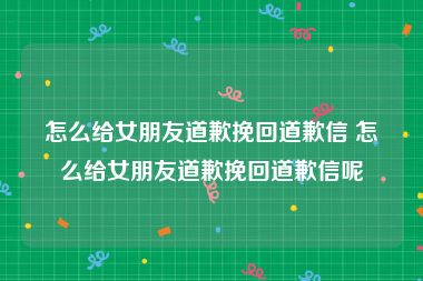 怎么给女朋友道歉挽回道歉信 怎么给女朋友道歉挽回道歉信呢