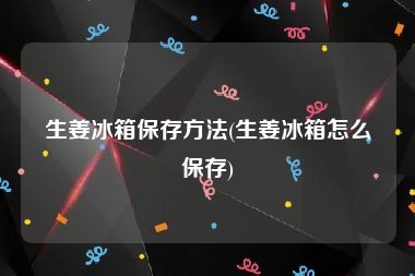 生姜冰箱保存方法(生姜冰箱怎么保存)