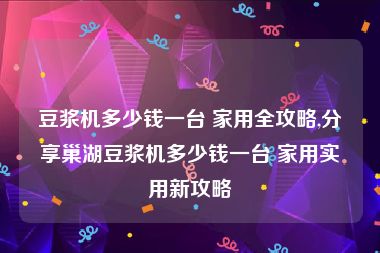 豆浆机多少钱一台 家用全攻略,分享巢湖豆浆机多少钱一台 家用实用新攻略