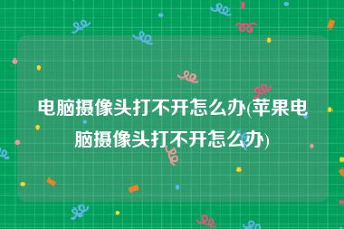 电脑摄像头打不开怎么办(苹果电脑摄像头打不开怎么办)