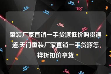 童装厂家直销一手货源低价购货通道,天门童装厂家直销一手货源怎样折扣价拿货