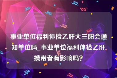 事业单位福利体检乙肝大三阳会通知单位吗_事业单位福利体检乙肝携带者有影响吗？