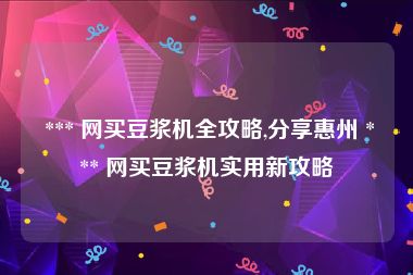  *** 网买豆浆机全攻略,分享惠州 *** 网买豆浆机实用新攻略