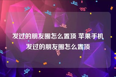 发过的朋友圈怎么置顶 苹果手机发过的朋友圈怎么置顶