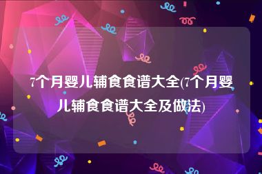 7个月婴儿辅食食谱大全(7个月婴儿辅食食谱大全及做法)