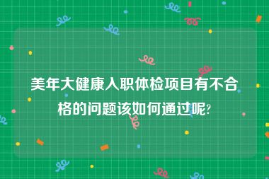 美年大健康入职体检项目有不合格的问题该如何通过呢?