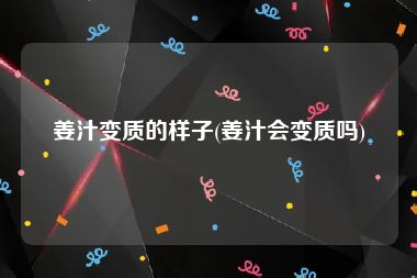 姜汁变质的样子(姜汁会变质吗)