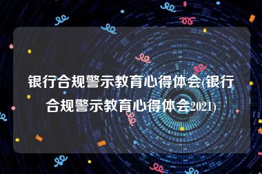 银行合规警示教育心得体会(银行合规警示教育心得体会2021)