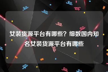 女装货源平台有哪些？细数国内知名女装货源平台有哪些