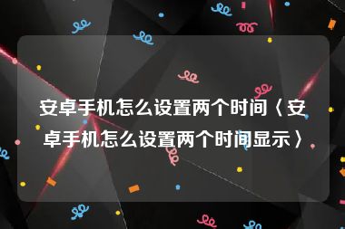 安卓手机怎么设置两个时间〈安卓手机怎么设置两个时间显示〉