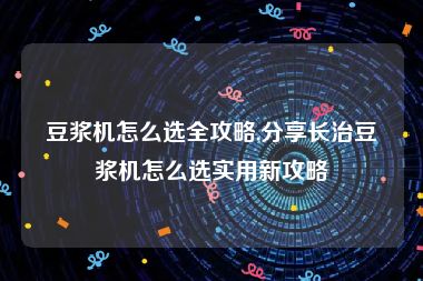 豆浆机怎么选全攻略,分享长治豆浆机怎么选实用新攻略