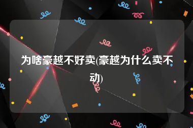 为啥豪越不好卖(豪越为什么卖不动)