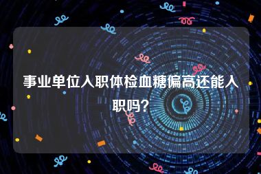 事业单位入职体检血糖偏高还能入职吗？