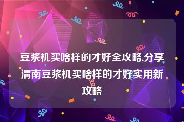 豆浆机买啥样的才好全攻略,分享渭南豆浆机买啥样的才好实用新攻略