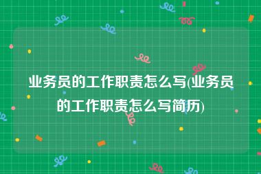 业务员的工作职责怎么写(业务员的工作职责怎么写简历)