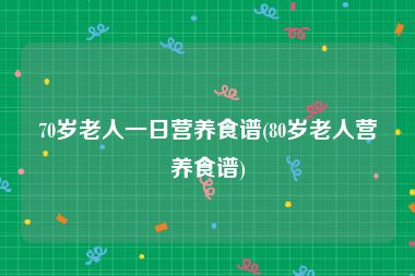 70岁老人一日营养食谱(80岁老人营养食谱)