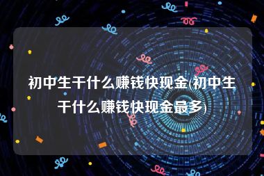 初中生干什么赚钱快现金(初中生干什么赚钱快现金最多)