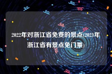 2022年对浙江省免费的景点(2021年浙江省有景点免门票)