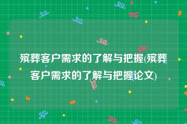 殡葬客户需求的了解与把握(殡葬客户需求的了解与把握论文)