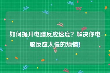 如何提升电脑反应速度？解决你电脑反应太慢的烦恼！