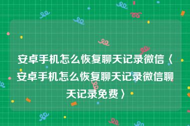 安卓手机怎么恢复聊天记录微信〈安卓手机怎么恢复聊天记录微信聊天记录免费〉