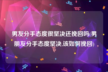 男友分手态度很坚决还挽回吗(男朋友分手态度坚决,该如何挽回)