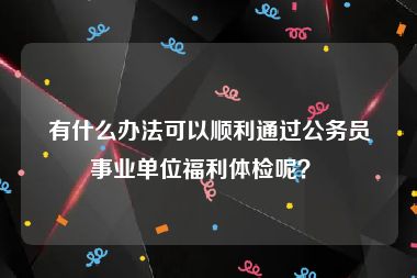 有什么办法可以顺利通过公务员事业单位福利体检呢？ 