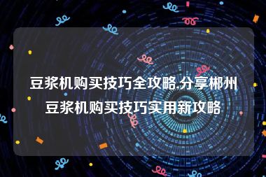 豆浆机购买技巧全攻略,分享郴州豆浆机购买技巧实用新攻略