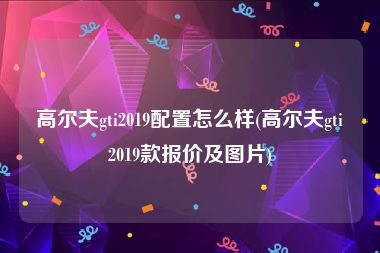 高尔夫gti2019配置怎么样(高尔夫gti2019款报价及图片)