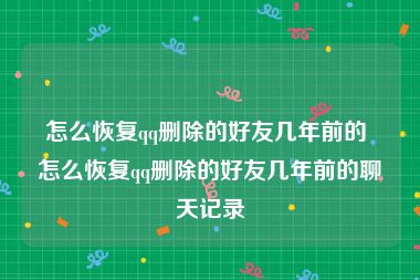 怎么恢复qq删除的好友几年前的 怎么恢复qq删除的好友几年前的聊天记录