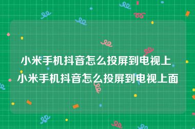 小米手机抖音怎么投屏到电视上 小米手机抖音怎么投屏到电视上面