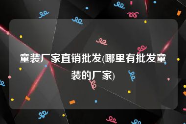 童装厂家直销批发(哪里有批发童装的厂家)